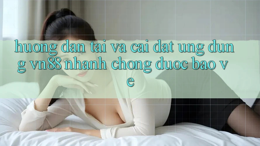 Hướng Dẫn Tải Và Cài Đặt Ứng dụng VN88 Nhanh Chóng, Được bảo vệ