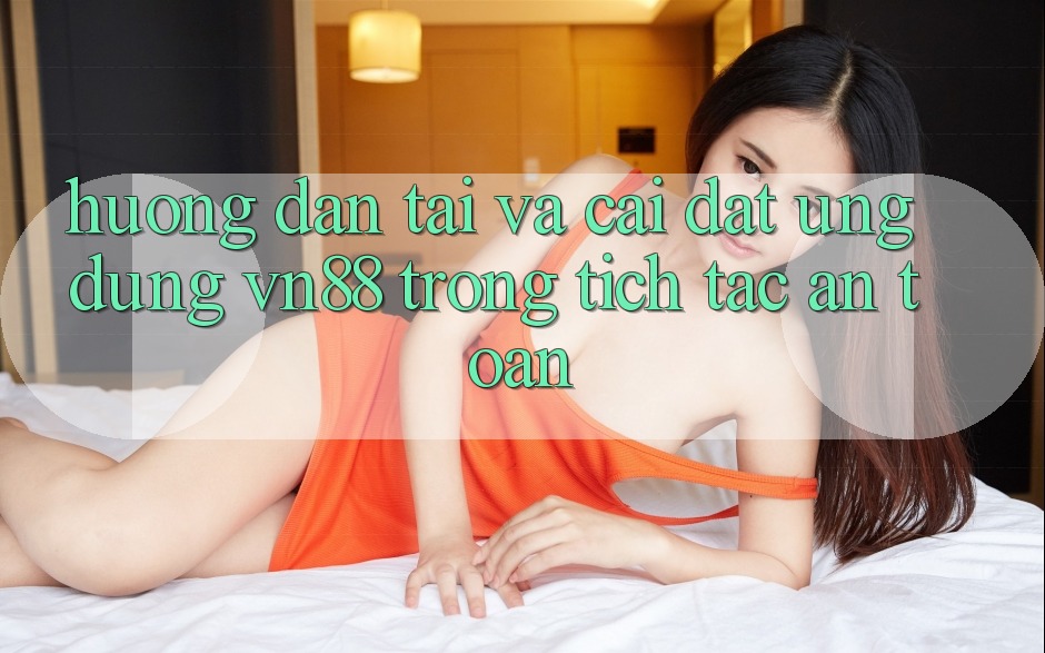 Hướng dẫn Tải Và Cài Đặt Ứng Dụng VN88 Trong tích tắc, An Toàn Hướng dẫn Tải Và Cài Đặt Ứng Dụng VN88 Trong tích tắc, An Toàn