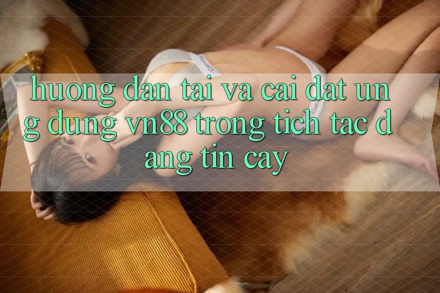 Hướng Dẫn Tải Và Cài Đặt Ứng Dụng VN88 Trong tích tắc, Đáng tin cậy