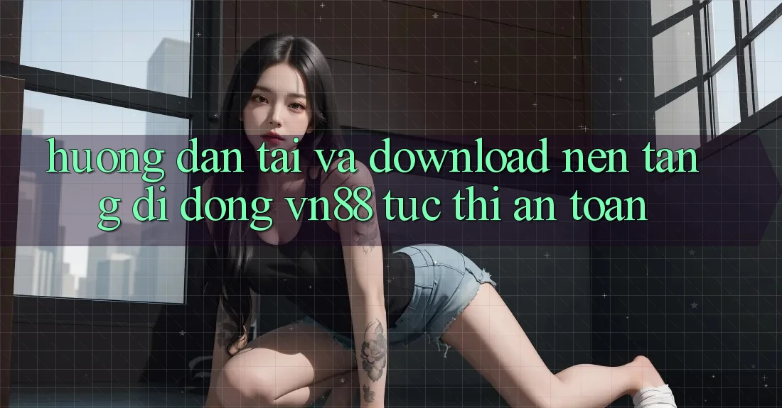 Hướng Dẫn Tải Và Download Nền tảng di động VN88 Tức thì, An Toàn Hướng Dẫn Tải Và Download Nền tảng di động VN88 Tức thì, An Toàn