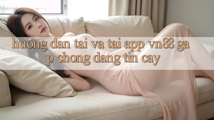 Hướng Dẫn Tải Và Tải App VN88 Gấp Chóng, Đáng tin cậy Hướng Dẫn Tải Và Tải App VN88 Gấp Chóng, Đáng tin cậy