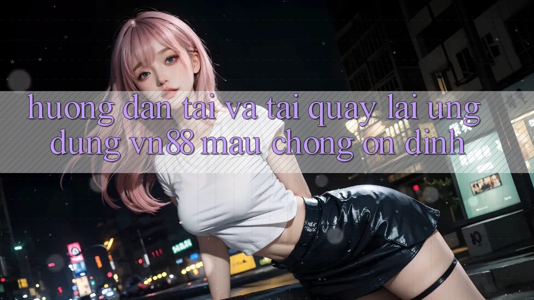 Hướng Dẫn Tải Và Tải quay lại Ứng Dụng VN88 Mau Chóng, Ổn định