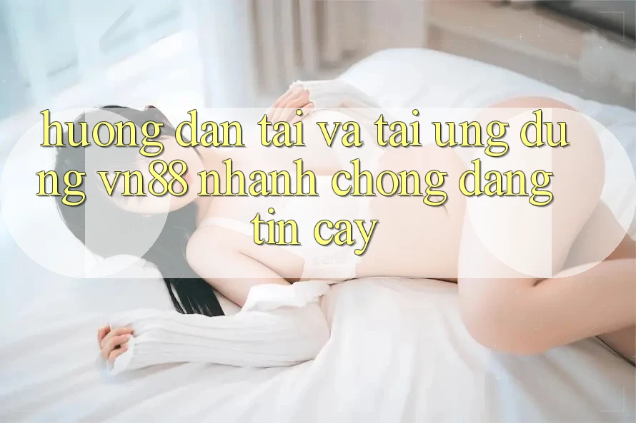 Hướng Dẫn Tải Và Tải Ứng Dụng VN88 Nhanh Chóng, Đáng tin cậy