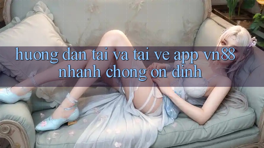 Hướng Dẫn Tải Và Tải về App VN88 Nhanh Chóng, Ổn định