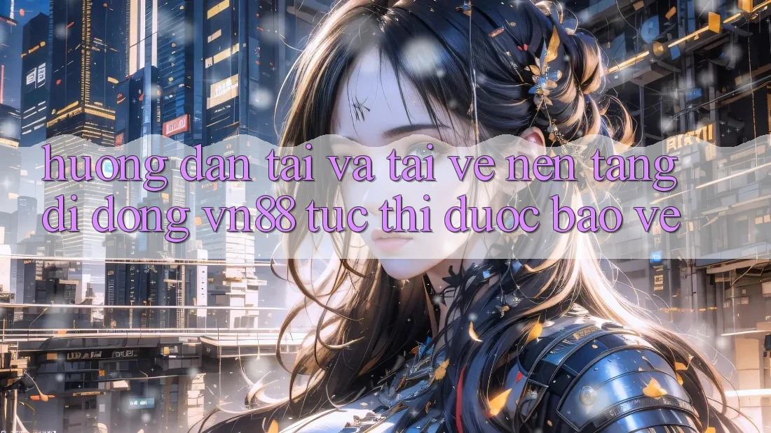 Hướng Dẫn Tải Và Tải về Nền tảng di động VN88 Tức thì, Được bảo vệ Hướng Dẫn Tải Và Tải về Nền tảng di động VN88 Tức thì, Được bảo vệ