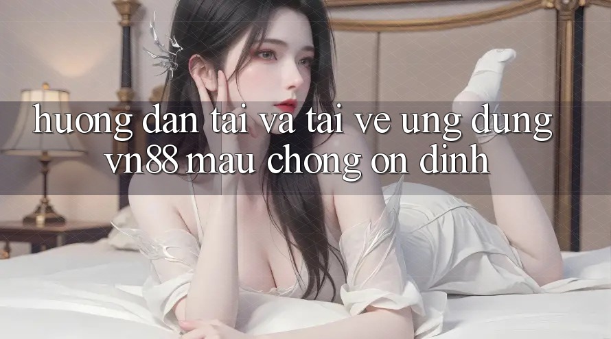 Hướng Dẫn Tải Và Tải về Ứng Dụng VN88 Mau Chóng, Ổn định Hướng Dẫn Tải Và Tải về Ứng Dụng VN88 Mau Chóng, Ổn định