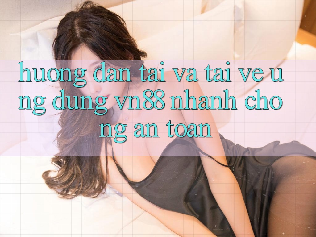 Hướng Dẫn Tải Và Tải về Ứng dụng VN88 Nhanh chóng, An Toàn