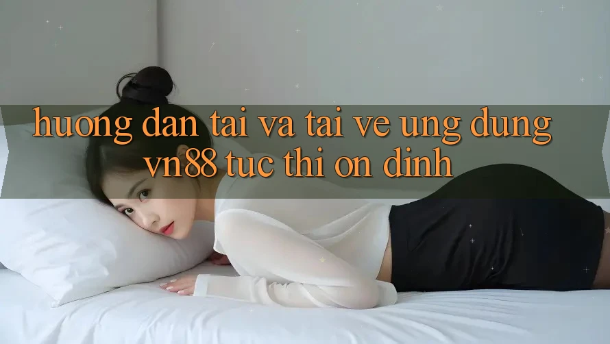 Hướng Dẫn Tải Và Tải về Ứng dụng VN88 Tức thì, Ổn định Hướng Dẫn Tải Và Tải về Ứng dụng VN88 Tức thì, Ổn định