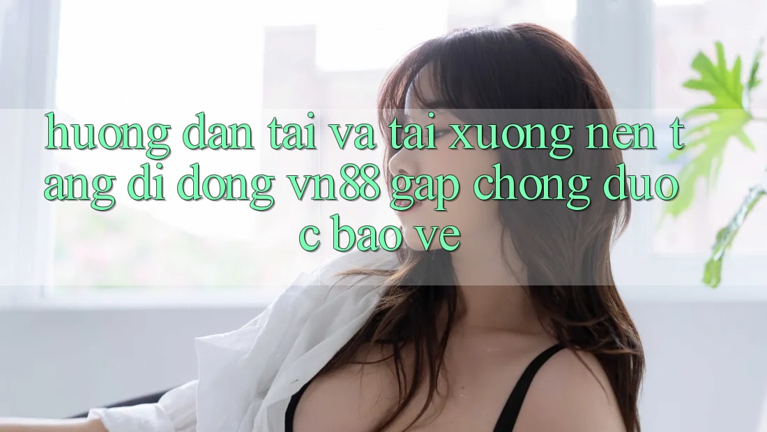 Hướng Dẫn Tải Và Tải xuống Nền tảng di động VN88 Gấp Chóng, Được bảo vệ