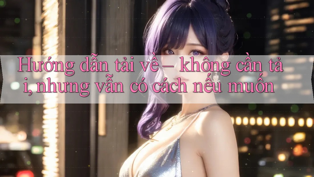 Hướng dẫn tải về – không cần tải, nhưng vẫn có cách nếu muốn