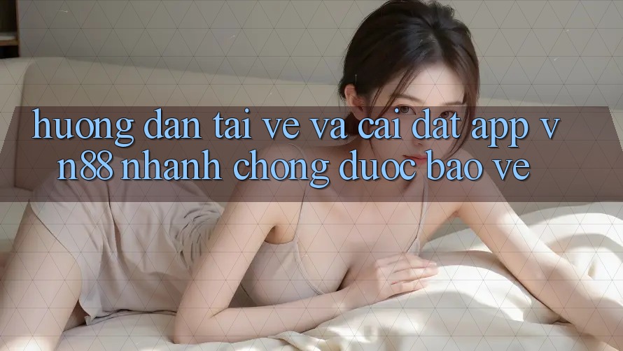 Hướng Dẫn Tải về Và Cài Đặt App VN88 Nhanh chóng, Được bảo vệ