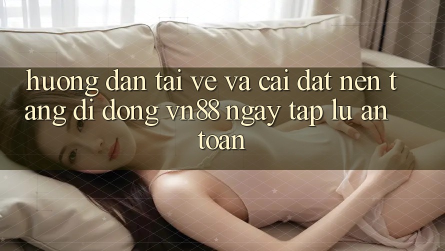 Hướng Dẫn Tải về Và Cài Đặt Nền tảng di động VN88 Ngay tắp lự, An Toàn
