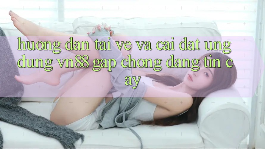 Hướng Dẫn Tải về Và Cài Đặt Ứng Dụng VN88 Gấp Chóng, Đáng tin cậy