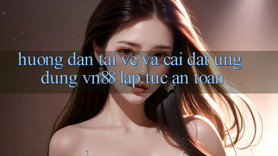 Hướng dẫn Tải về Và Cài Đặt Ứng Dụng VN88 Lập tức, An Toàn