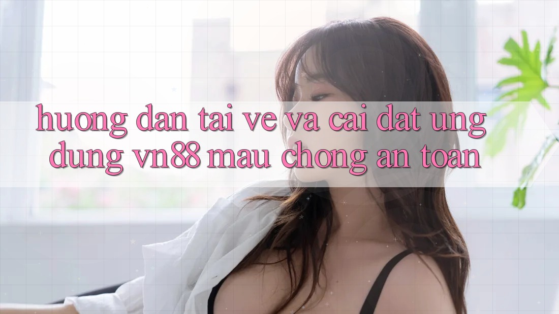 Hướng Dẫn Tải về Và Cài Đặt Ứng Dụng VN88 Mau Chóng, An Toàn