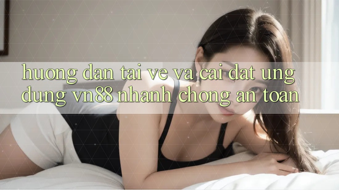 Hướng Dẫn Tải về Và Cài Đặt Ứng Dụng VN88 Nhanh Chóng, An Toàn