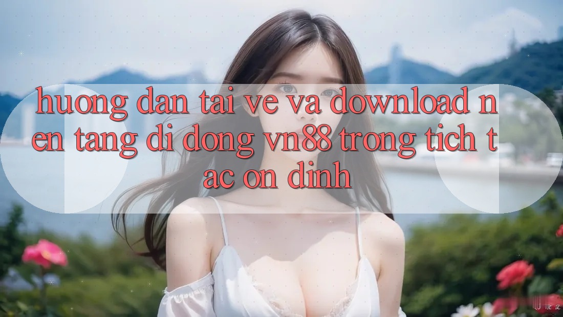 Hướng Dẫn Tải về Và Download Nền tảng di động VN88 Trong tích tắc, Ổn định Hướng Dẫn Tải về Và Download Nền tảng di động VN88 Trong tích tắc, Ổn định