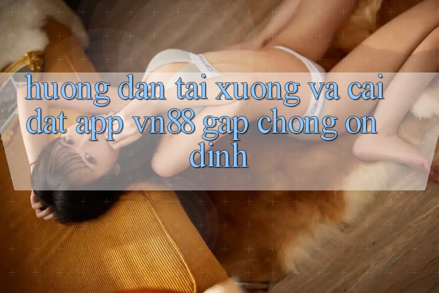 Hướng dẫn Tải xuống Và Cài Đặt App VN88 Gấp Chóng, Ổn định