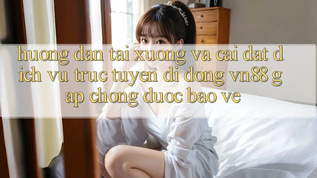 Hướng Dẫn Tải xuống Và Cài Đặt Dịch vụ trực tuyến di động VN88 Gấp Chóng, Được bảo vệ