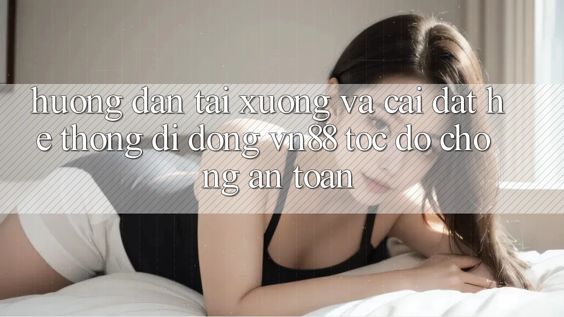 Hướng dẫn Tải xuống Và Cài Đặt Hệ thống di động VN88 Tốc độ Chóng, An toàn
