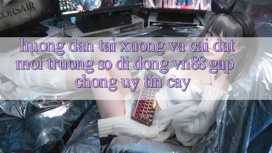 Hướng dẫn Tải xuống Và Cài Đặt Môi trường số di động VN88 Gấp Chóng, Uy tín cậy