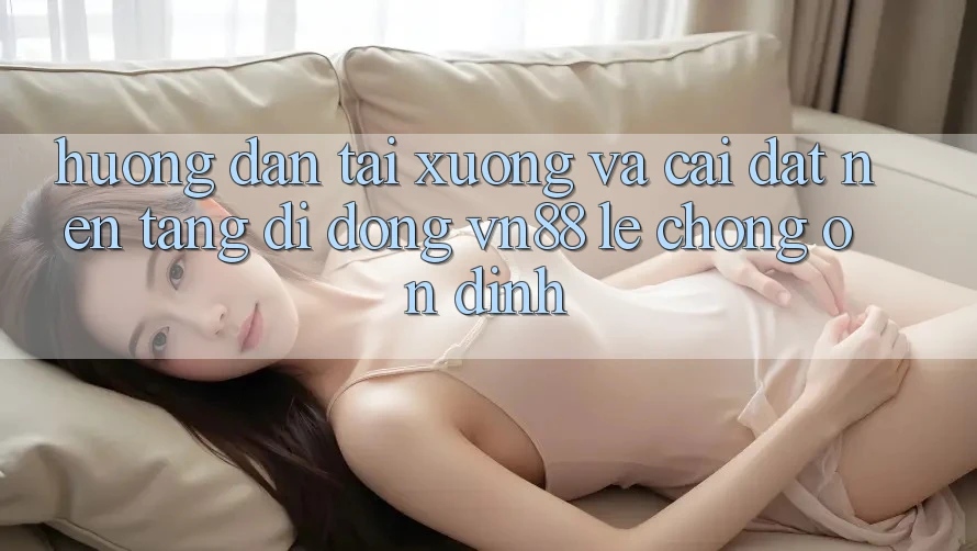 Hướng Dẫn Tải xuống Và Cài Đặt Nền tảng di động VN88 Lẹ Chóng, Ổn định