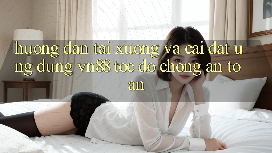Hướng Dẫn Tải xuống Và Cài Đặt Ứng Dụng VN88 Tốc độ Chóng, An Toàn