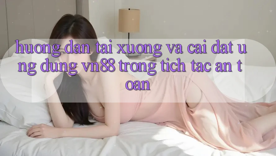 Hướng Dẫn Tải xuống Và Cài Đặt Ứng Dụng VN88 Trong tích tắc, An Toàn Hướng Dẫn Tải xuống Và Cài Đặt Ứng Dụng VN88 Trong tích tắc, An Toàn