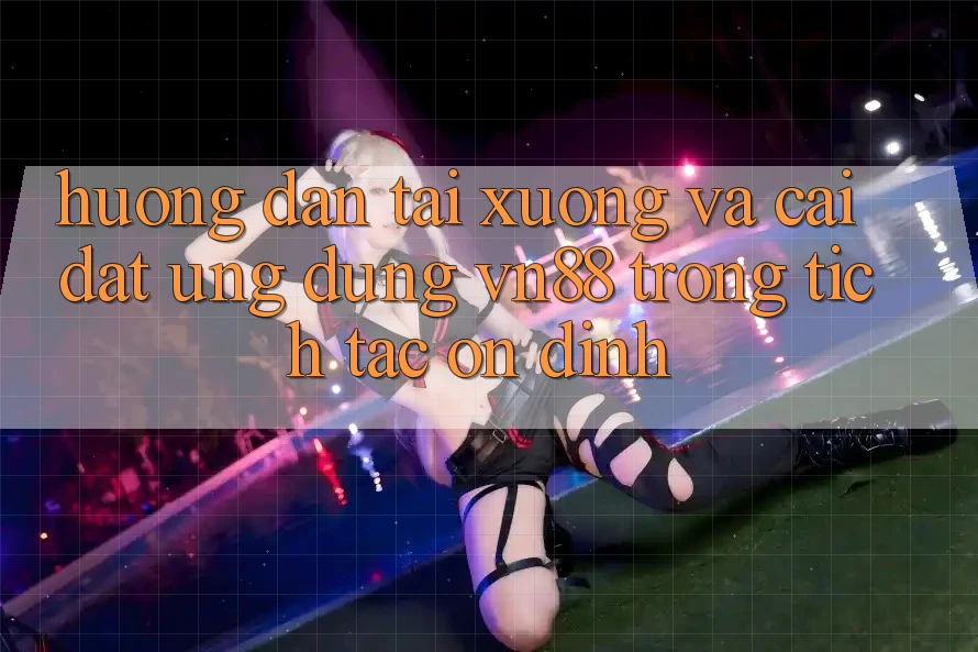 Hướng dẫn Tải xuống Và Cài Đặt Ứng Dụng VN88 Trong tích tắc, Ổn định