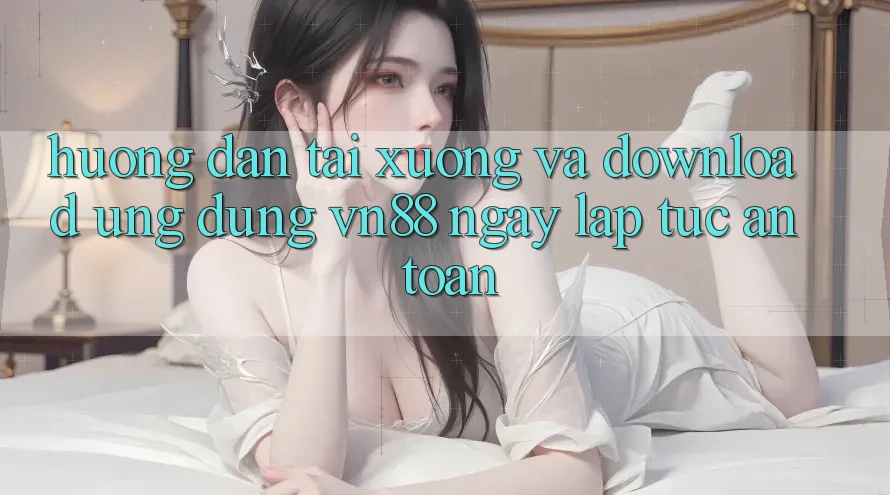 Hướng Dẫn Tải xuống Và Download Ứng Dụng VN88 Ngay lập tức, An Toàn