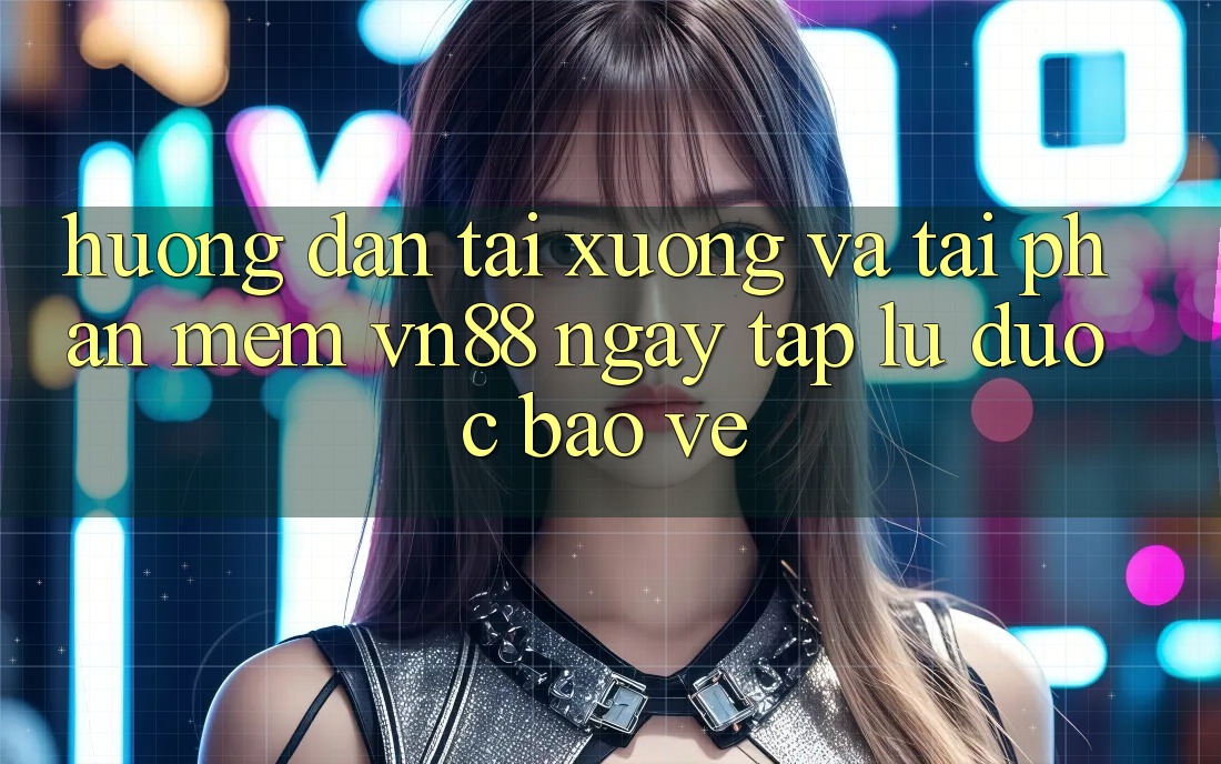 Hướng Dẫn Tải xuống Và Tải Phần mềm VN88 Ngay tắp lự, Được bảo vệ