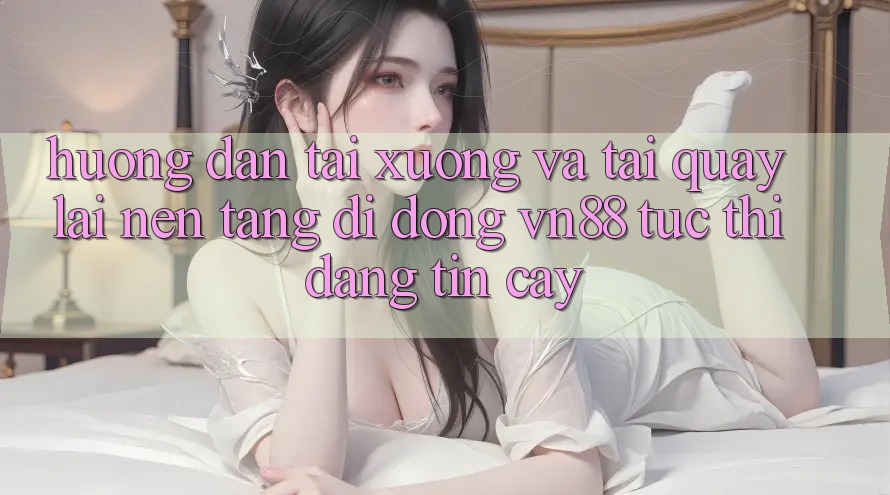 Hướng Dẫn Tải xuống Và Tải quay lại Nền tảng di động VN88 Tức thì, Đáng tin cậy Hướng Dẫn Tải xuống Và Tải quay lại Nền tảng di động VN88 Tức thì, Đáng tin cậy