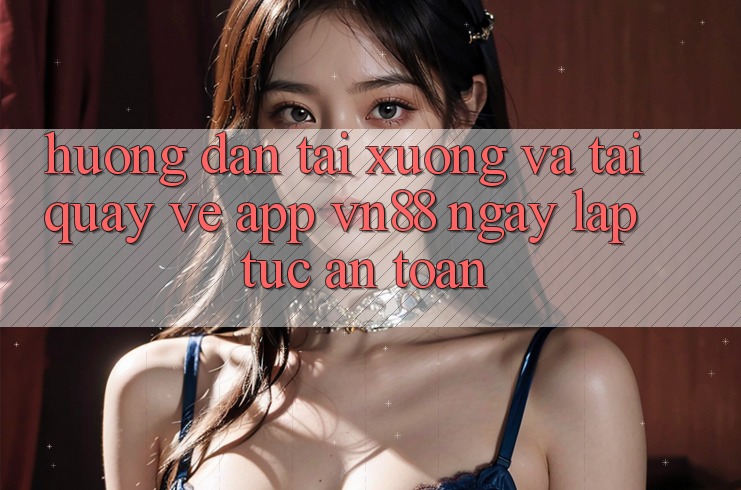 Hướng dẫn Tải xuống Và Tải quay về App VN88 Ngay lập tức, An Toàn