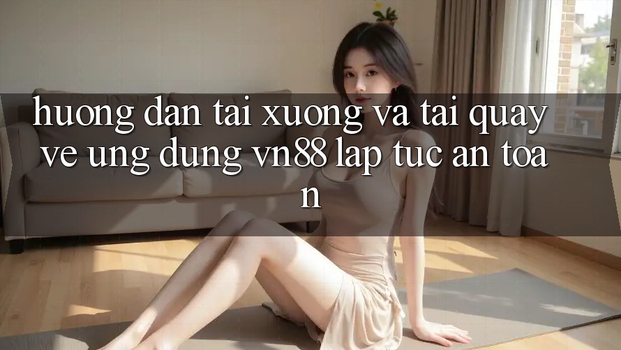 Hướng Dẫn Tải xuống Và Tải quay về Ứng dụng VN88 Lập tức, An Toàn