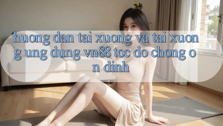 Hướng Dẫn Tải xuống Và Tải xuống Ứng Dụng VN88 Tốc độ chóng, Ổn định
