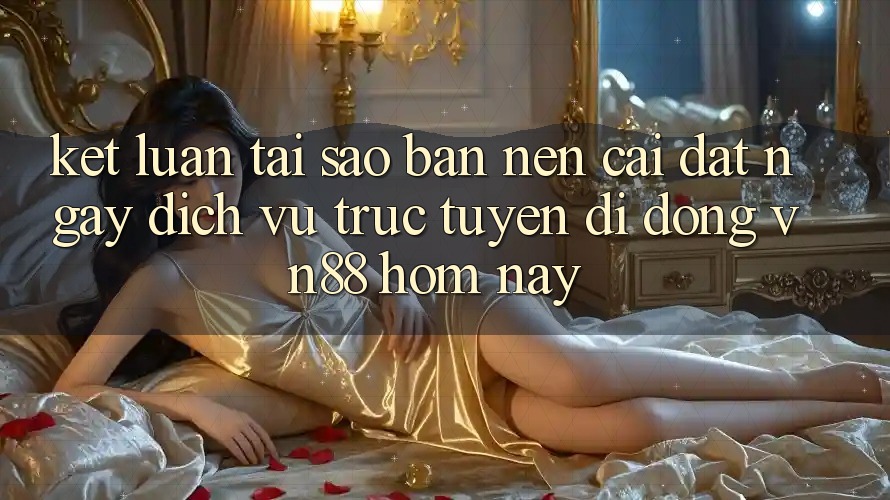Kết Luận: Tại Sao Bạn Nên Cài đặt Ngay Dịch vụ trực tuyến di động VN88 Hôm Nay?