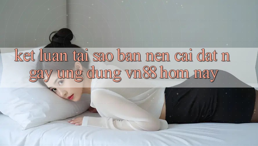 Kết Luận: Tại Sao Bạn Nên Cài đặt Ngay Ứng Dụng VN88 Hôm Nay? Kết Luận: Tại Sao Bạn Nên Cài đặt Ngay Ứng Dụng VN88 Hôm Nay?