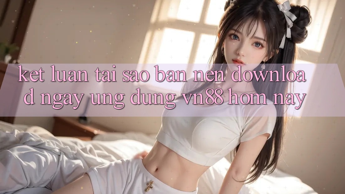 Kết Luận: Tại Sao Bạn Nên Download Ngay Ứng Dụng VN88 Hôm Nay? Kết Luận: Tại Sao Bạn Nên Download Ngay Ứng Dụng VN88 Hôm Nay?