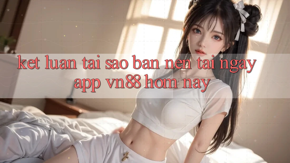 Kết Luận: Tại Sao Bạn Nên Tải Ngay App VN88 Hôm Nay? Kết Luận: Tại Sao Bạn Nên Tải Ngay App VN88 Hôm Nay?