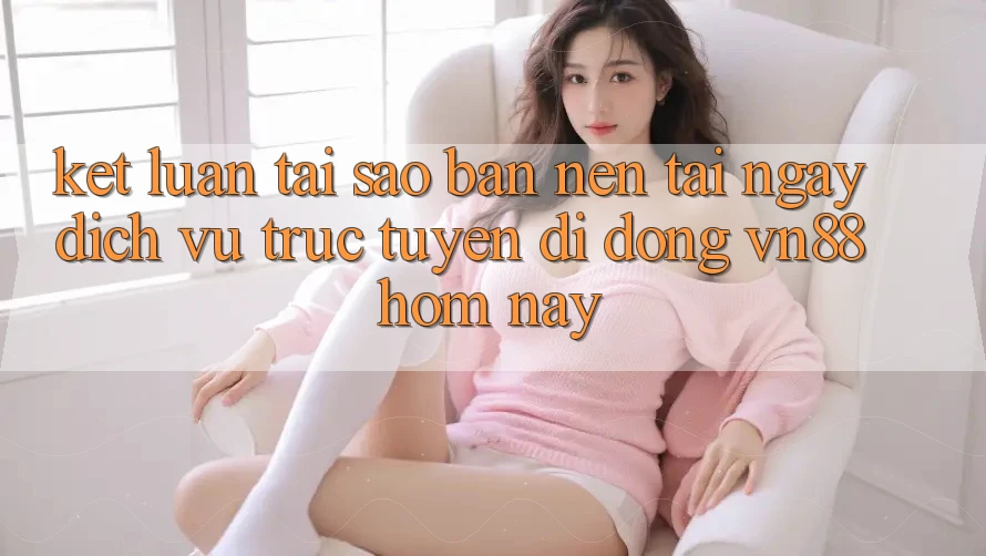 Kết Luận: Tại Sao Bạn Nên Tải Ngay Dịch vụ trực tuyến di động VN88 Hôm Nay?