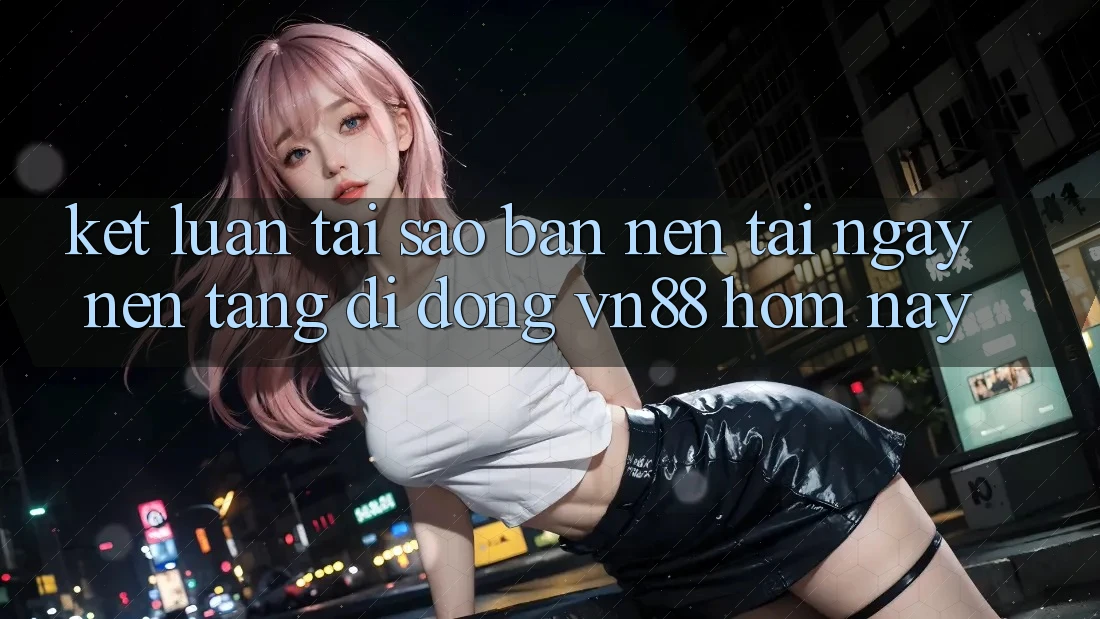Kết Luận: Tại Sao Bạn Nên Tải Ngay Nền tảng di động VN88 Hôm Nay?