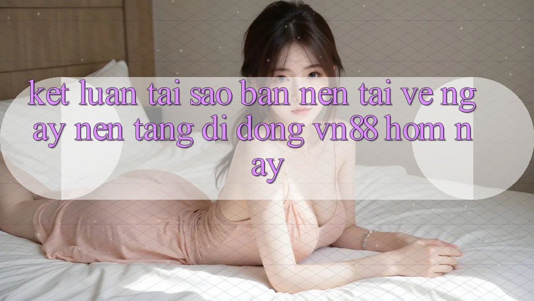 Kết Luận: Tại Sao Bạn Nên Tải về Ngay Nền tảng di động VN88 Hôm Nay?