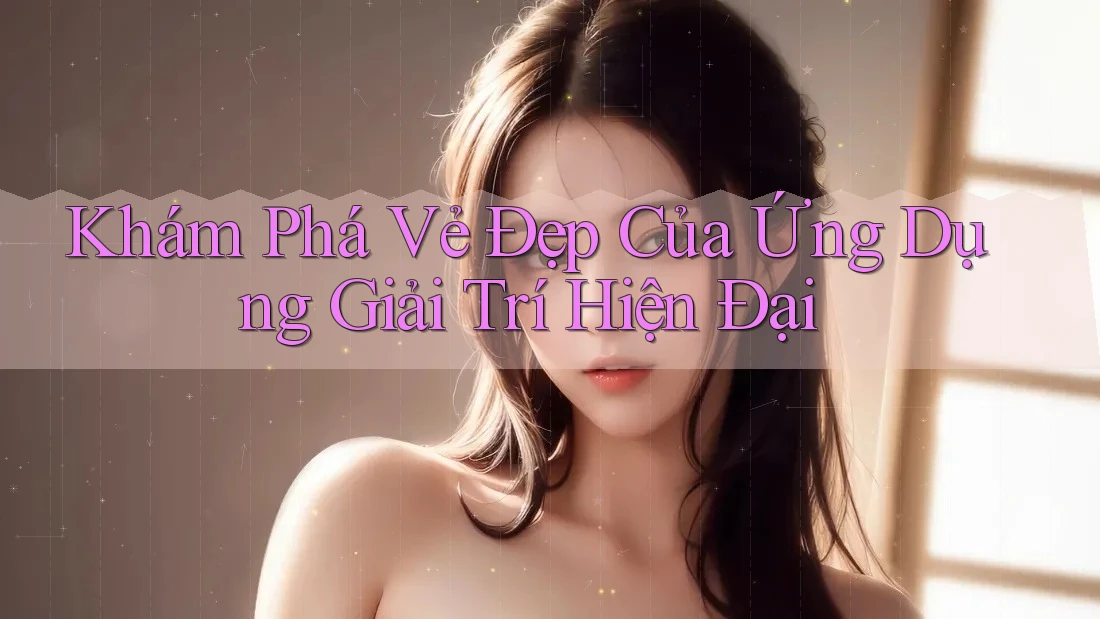 Khám Phá Vẻ Đẹp Của Ứng Dụng Giải Trí Hiện Đại Khám Phá Vẻ Đẹp Của Ứng Dụng Giải Trí Hiện Đại