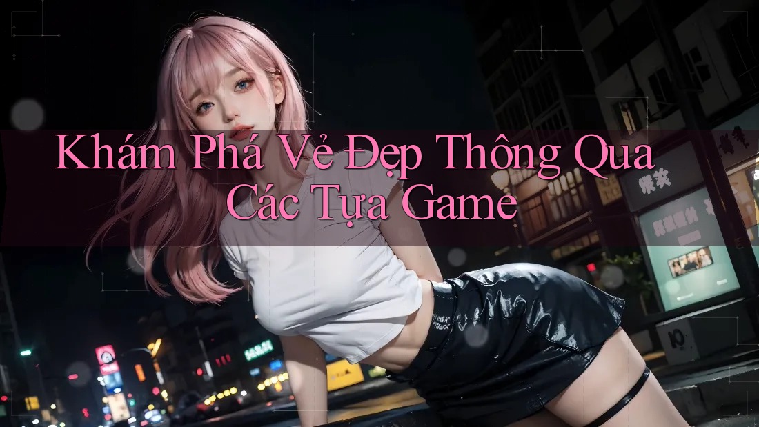 Khám Phá Vẻ Đẹp Thông Qua Các Tựa Game Khám Phá Vẻ Đẹp Thông Qua Các Tựa Game