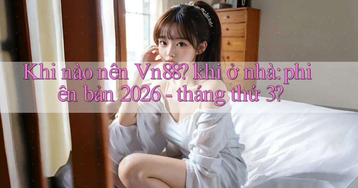Khi nào nên Vn88 khi ở nhà phiên bản 2026   tháng thứ 3