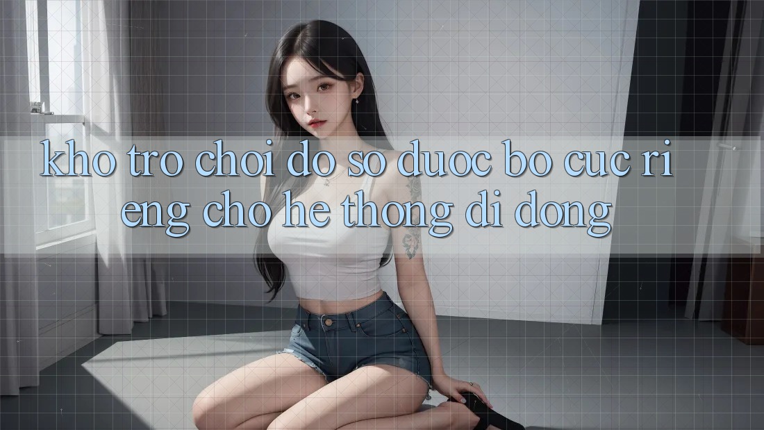 Kho Trò Chơi Đồ Sộ Được Bố cục Riêng Cho Hệ thống Di Động Kho Trò Chơi Đồ Sộ Được Bố cục Riêng Cho Hệ thống Di Động