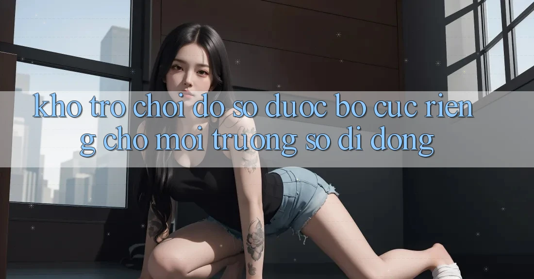 Kho Trò Chơi Đồ Sộ Được Bố cục Riêng Cho Môi trường số Di Động Kho Trò Chơi Đồ Sộ Được Bố cục Riêng Cho Môi trường số Di Động