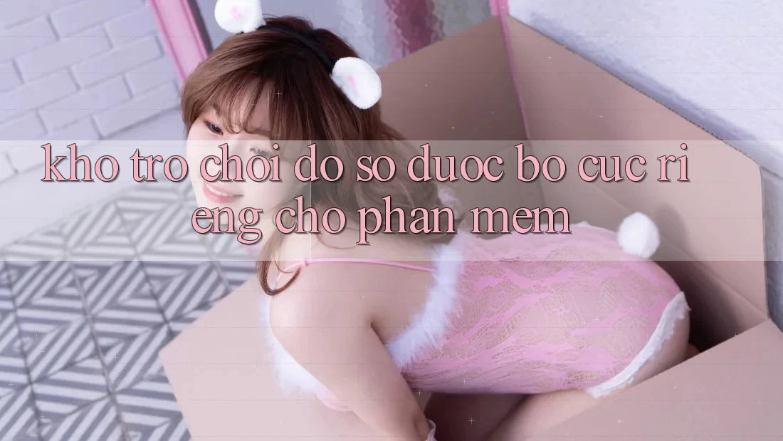 Kho Trò Chơi Đồ Sộ Được Bố cục Riêng Cho Phần mềm