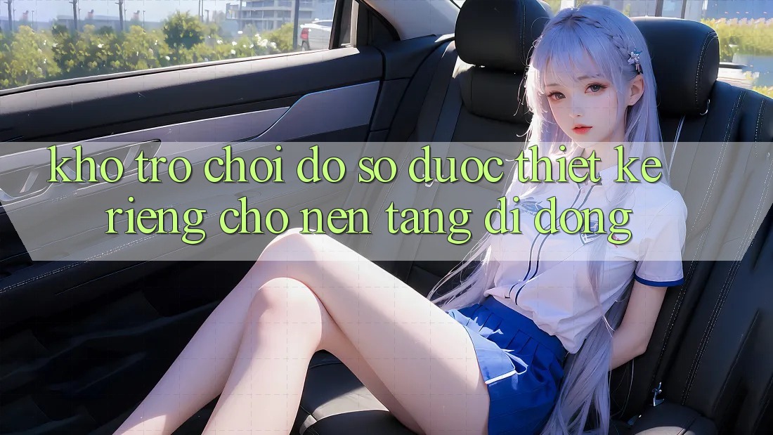 Kho Trò Chơi Đồ Sộ Được Thiết Kế Riêng Cho Nền Tảng Di Động