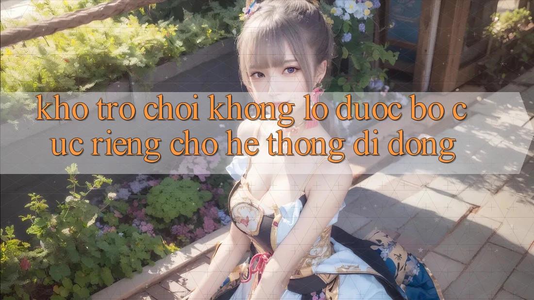 Kho Trò Chơi Khổng lồ Được Bố cục Riêng Cho Hệ thống Di Động